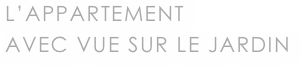 L’APPARTEMENT 
AVEC VUE SUR LE JARDIN